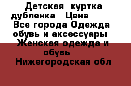 Детская  куртка-дубленка › Цена ­ 850 - Все города Одежда, обувь и аксессуары » Женская одежда и обувь   . Нижегородская обл.